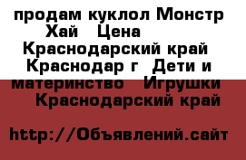 продам куклол Монстр Хай › Цена ­ 500 - Краснодарский край, Краснодар г. Дети и материнство » Игрушки   . Краснодарский край